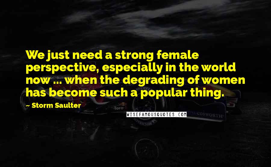 Storm Saulter Quotes: We just need a strong female perspective, especially in the world now ... when the degrading of women has become such a popular thing.