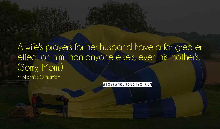 Stormie O'martian Quotes: A wife's prayers for her husband have a far greater effect on him than anyone else's, even his mother's. (Sorry, Mom.)