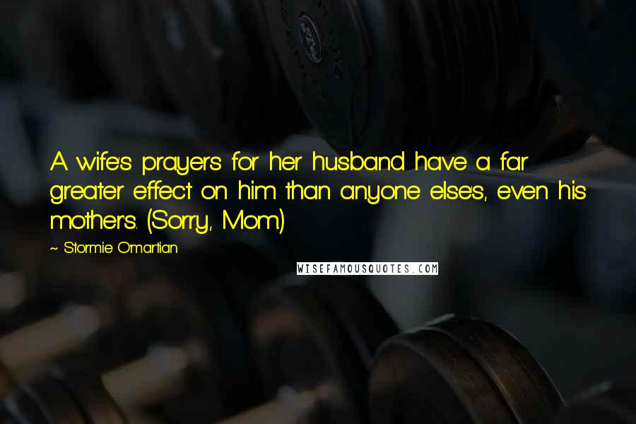 Stormie O'martian Quotes: A wife's prayers for her husband have a far greater effect on him than anyone else's, even his mother's. (Sorry, Mom.)