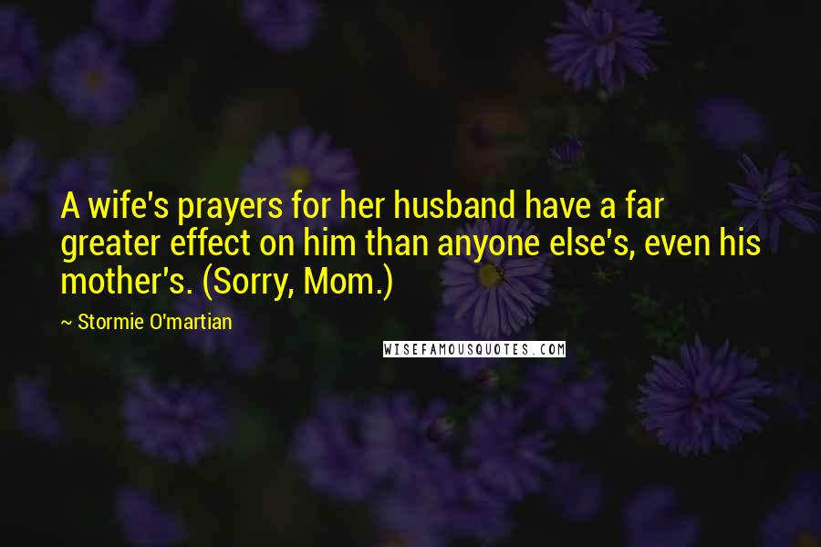 Stormie O'martian Quotes: A wife's prayers for her husband have a far greater effect on him than anyone else's, even his mother's. (Sorry, Mom.)