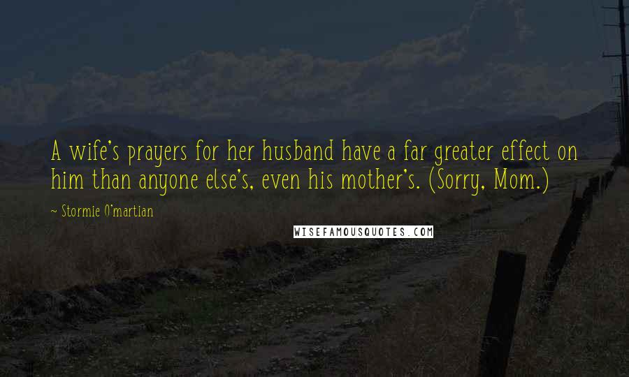 Stormie O'martian Quotes: A wife's prayers for her husband have a far greater effect on him than anyone else's, even his mother's. (Sorry, Mom.)