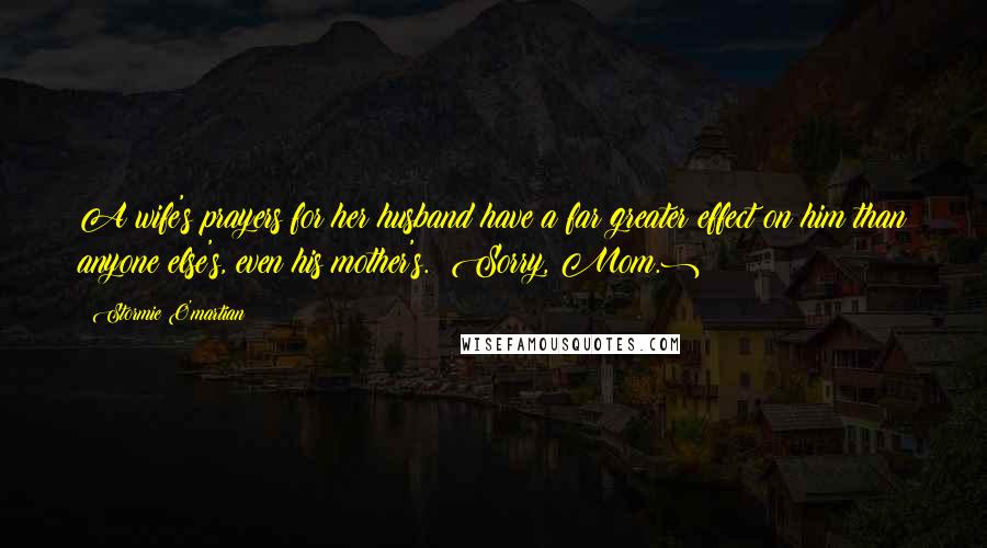 Stormie O'martian Quotes: A wife's prayers for her husband have a far greater effect on him than anyone else's, even his mother's. (Sorry, Mom.)