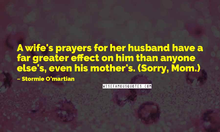 Stormie O'martian Quotes: A wife's prayers for her husband have a far greater effect on him than anyone else's, even his mother's. (Sorry, Mom.)
