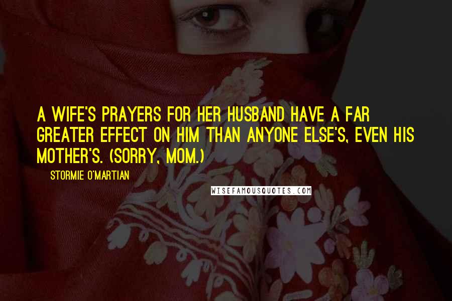Stormie O'martian Quotes: A wife's prayers for her husband have a far greater effect on him than anyone else's, even his mother's. (Sorry, Mom.)