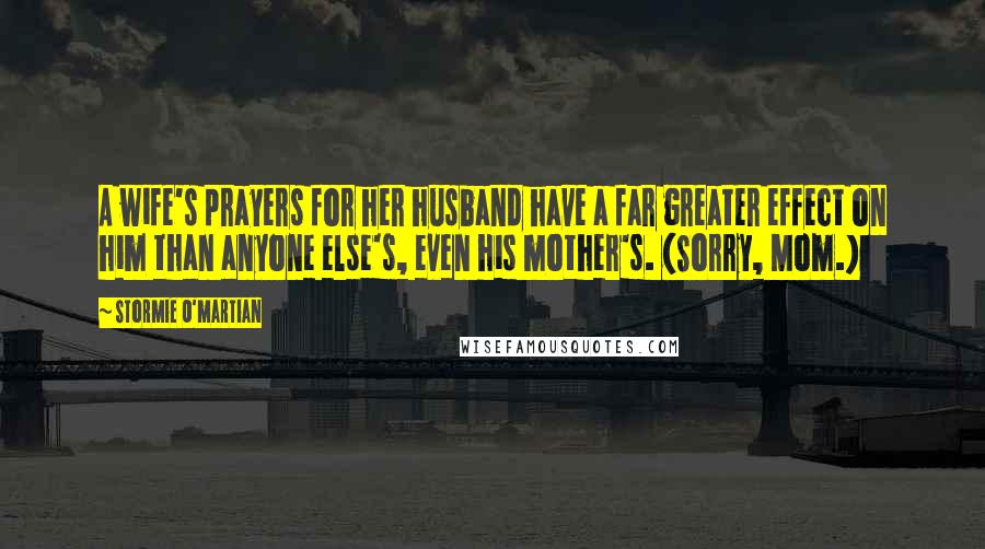 Stormie O'martian Quotes: A wife's prayers for her husband have a far greater effect on him than anyone else's, even his mother's. (Sorry, Mom.)