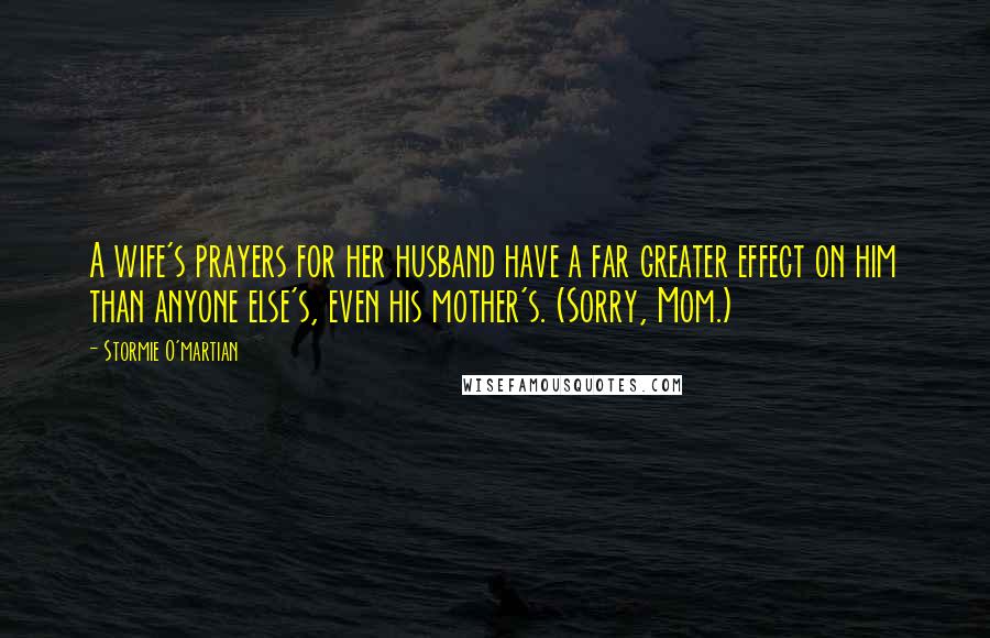 Stormie O'martian Quotes: A wife's prayers for her husband have a far greater effect on him than anyone else's, even his mother's. (Sorry, Mom.)