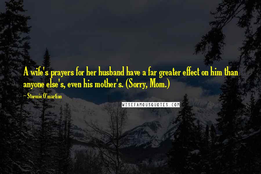 Stormie O'martian Quotes: A wife's prayers for her husband have a far greater effect on him than anyone else's, even his mother's. (Sorry, Mom.)