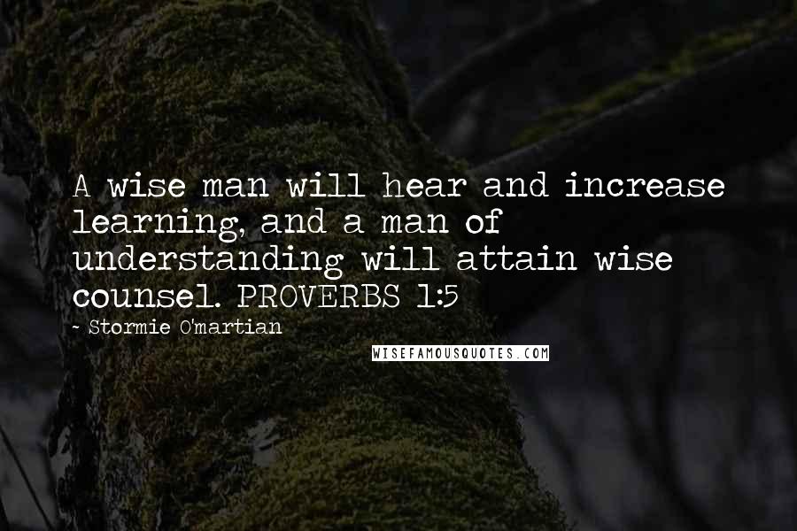 Stormie O'martian Quotes: A wise man will hear and increase learning, and a man of understanding will attain wise counsel. PROVERBS 1:5