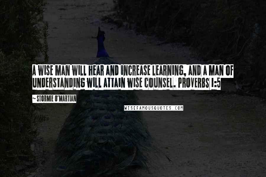 Stormie O'martian Quotes: A wise man will hear and increase learning, and a man of understanding will attain wise counsel. PROVERBS 1:5