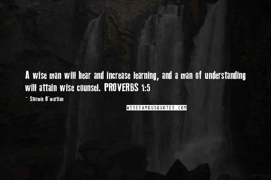 Stormie O'martian Quotes: A wise man will hear and increase learning, and a man of understanding will attain wise counsel. PROVERBS 1:5