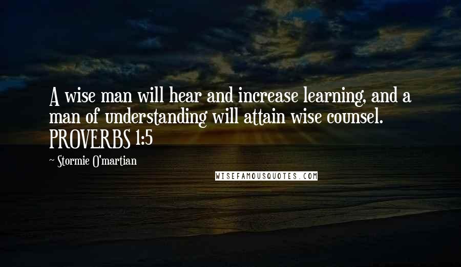 Stormie O'martian Quotes: A wise man will hear and increase learning, and a man of understanding will attain wise counsel. PROVERBS 1:5