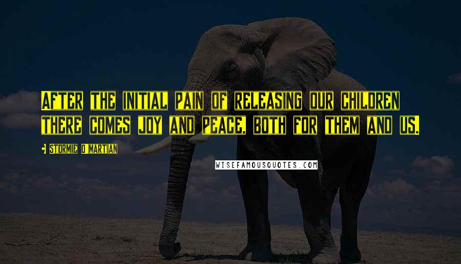 Stormie O'martian Quotes: After the initial pain of releasing our children there comes joy and peace, both for them and us.