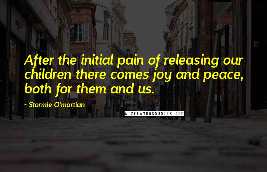 Stormie O'martian Quotes: After the initial pain of releasing our children there comes joy and peace, both for them and us.