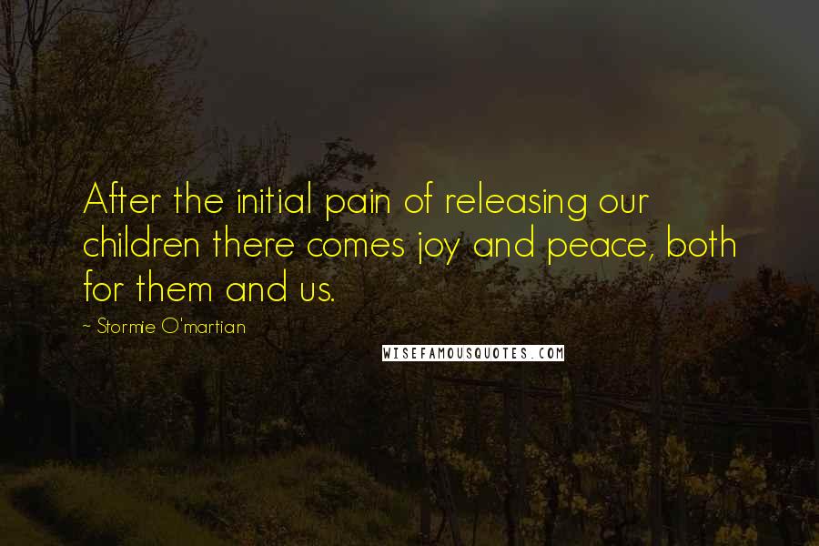 Stormie O'martian Quotes: After the initial pain of releasing our children there comes joy and peace, both for them and us.