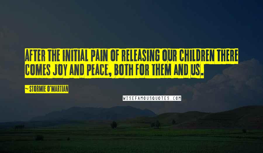 Stormie O'martian Quotes: After the initial pain of releasing our children there comes joy and peace, both for them and us.