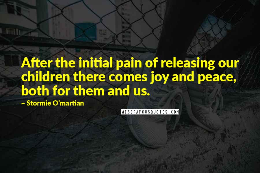 Stormie O'martian Quotes: After the initial pain of releasing our children there comes joy and peace, both for them and us.