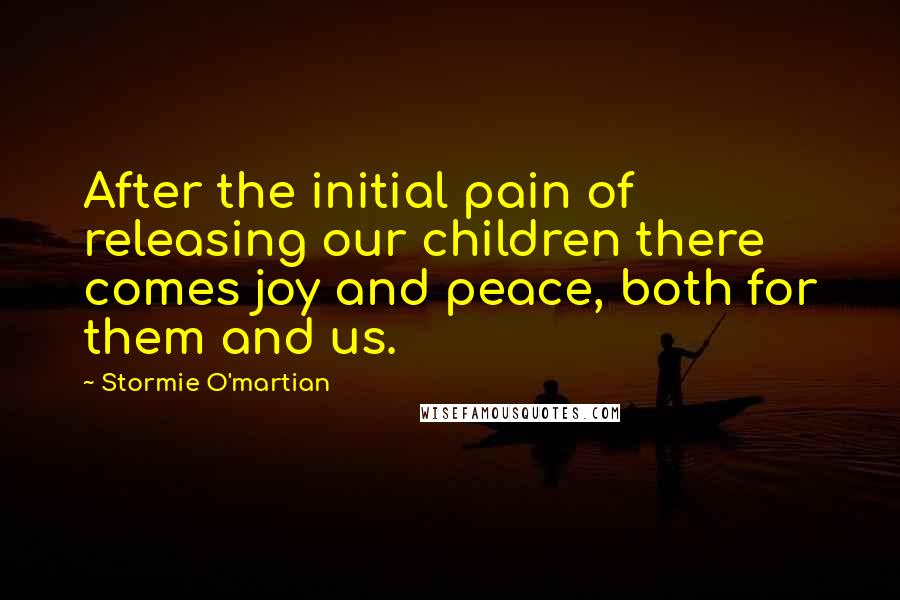 Stormie O'martian Quotes: After the initial pain of releasing our children there comes joy and peace, both for them and us.