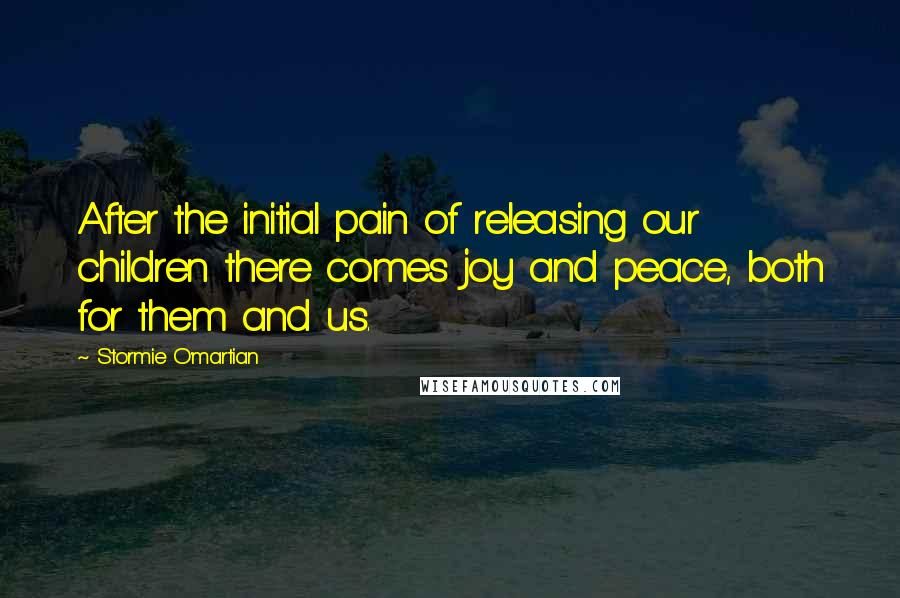 Stormie O'martian Quotes: After the initial pain of releasing our children there comes joy and peace, both for them and us.