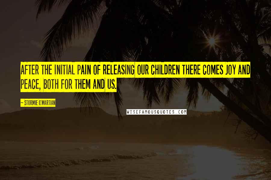 Stormie O'martian Quotes: After the initial pain of releasing our children there comes joy and peace, both for them and us.