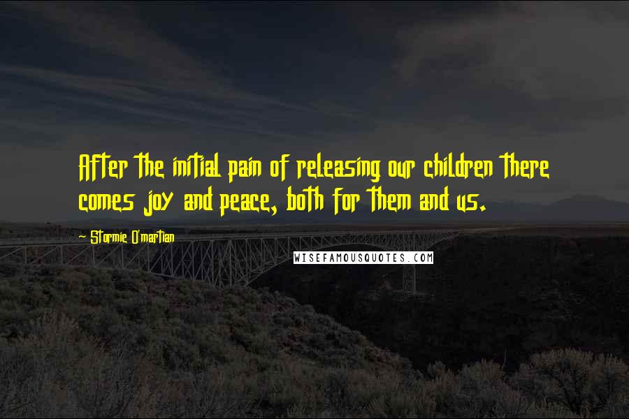 Stormie O'martian Quotes: After the initial pain of releasing our children there comes joy and peace, both for them and us.
