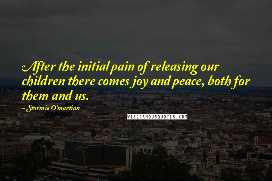 Stormie O'martian Quotes: After the initial pain of releasing our children there comes joy and peace, both for them and us.