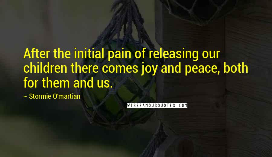 Stormie O'martian Quotes: After the initial pain of releasing our children there comes joy and peace, both for them and us.