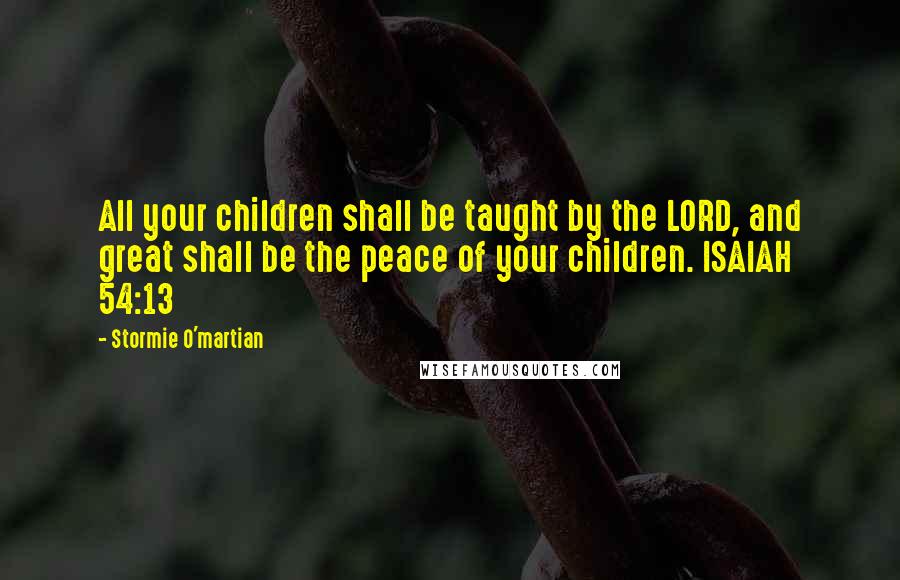 Stormie O'martian Quotes: All your children shall be taught by the LORD, and great shall be the peace of your children. ISAIAH 54:13