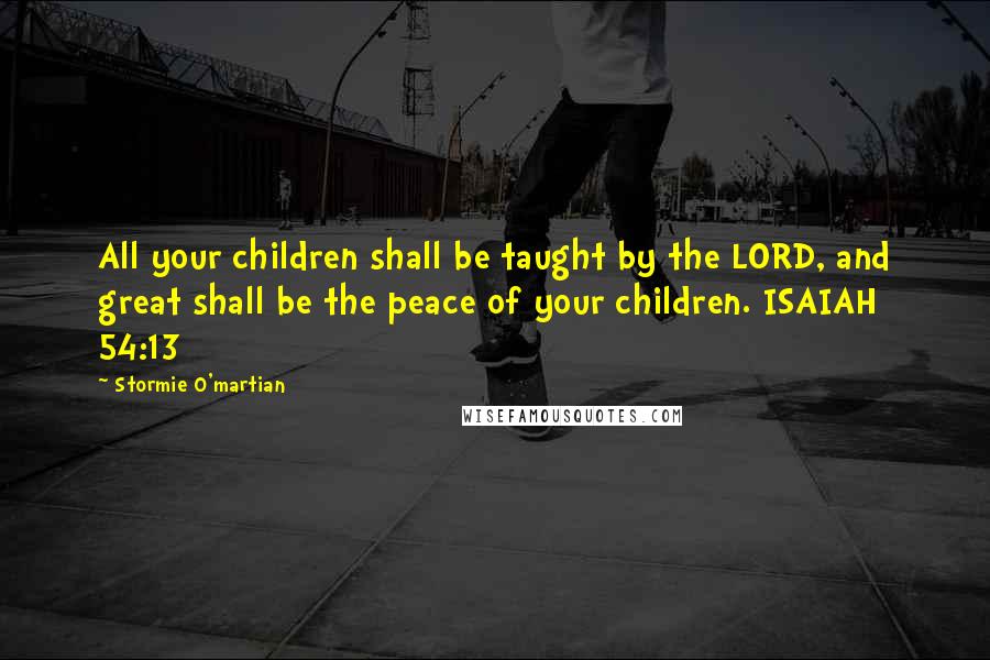 Stormie O'martian Quotes: All your children shall be taught by the LORD, and great shall be the peace of your children. ISAIAH 54:13