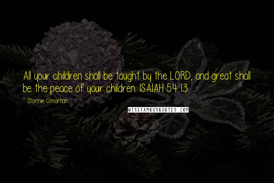 Stormie O'martian Quotes: All your children shall be taught by the LORD, and great shall be the peace of your children. ISAIAH 54:13