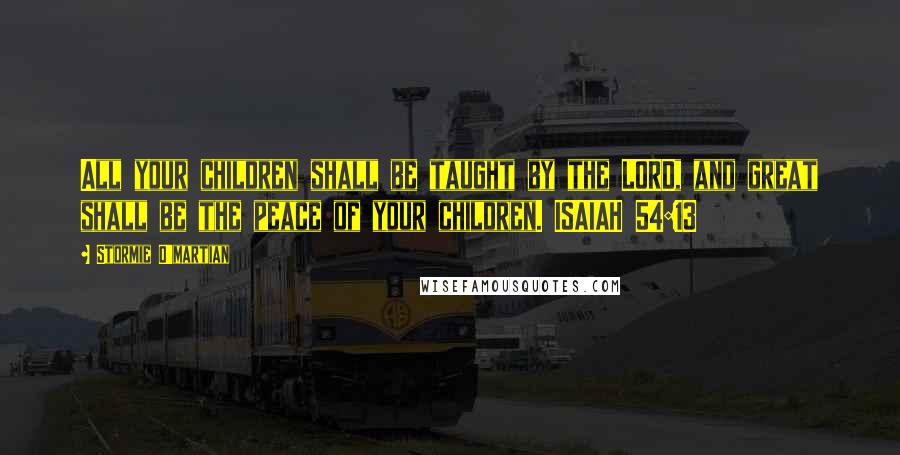 Stormie O'martian Quotes: All your children shall be taught by the LORD, and great shall be the peace of your children. ISAIAH 54:13