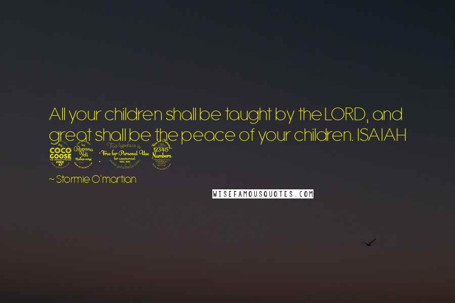 Stormie O'martian Quotes: All your children shall be taught by the LORD, and great shall be the peace of your children. ISAIAH 54:13