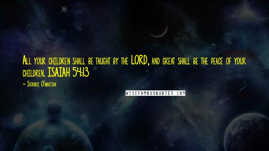 Stormie O'martian Quotes: All your children shall be taught by the LORD, and great shall be the peace of your children. ISAIAH 54:13