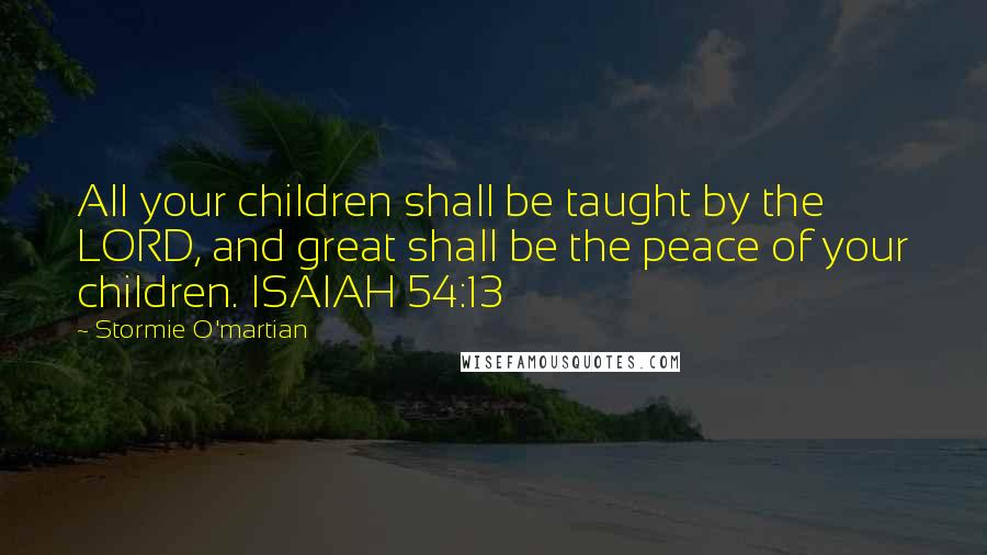 Stormie O'martian Quotes: All your children shall be taught by the LORD, and great shall be the peace of your children. ISAIAH 54:13