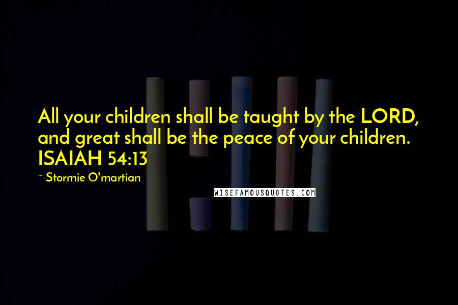 Stormie O'martian Quotes: All your children shall be taught by the LORD, and great shall be the peace of your children. ISAIAH 54:13