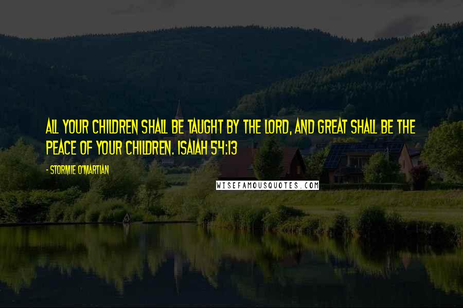 Stormie O'martian Quotes: All your children shall be taught by the LORD, and great shall be the peace of your children. ISAIAH 54:13