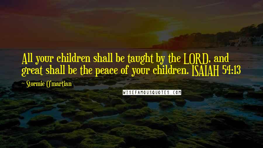 Stormie O'martian Quotes: All your children shall be taught by the LORD, and great shall be the peace of your children. ISAIAH 54:13