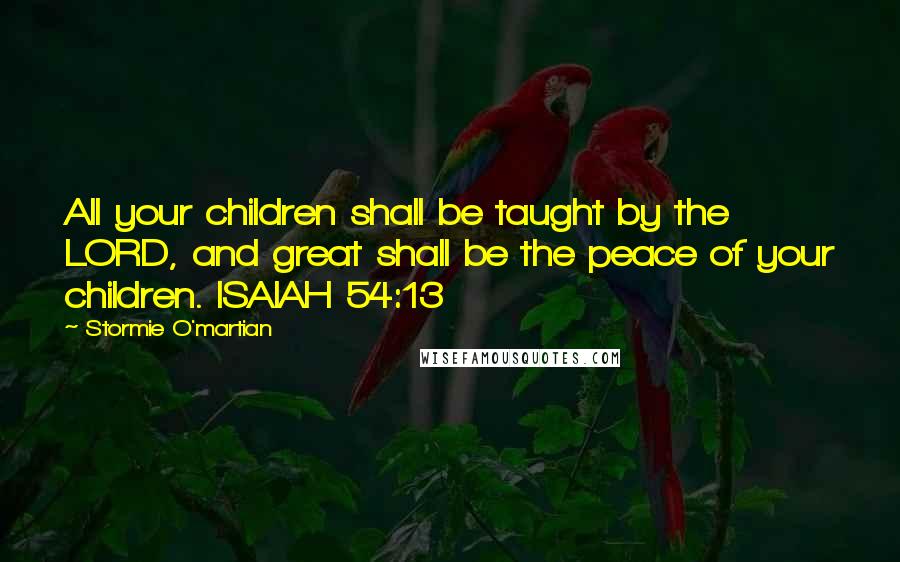 Stormie O'martian Quotes: All your children shall be taught by the LORD, and great shall be the peace of your children. ISAIAH 54:13