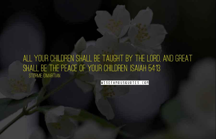 Stormie O'martian Quotes: All your children shall be taught by the LORD, and great shall be the peace of your children. ISAIAH 54:13