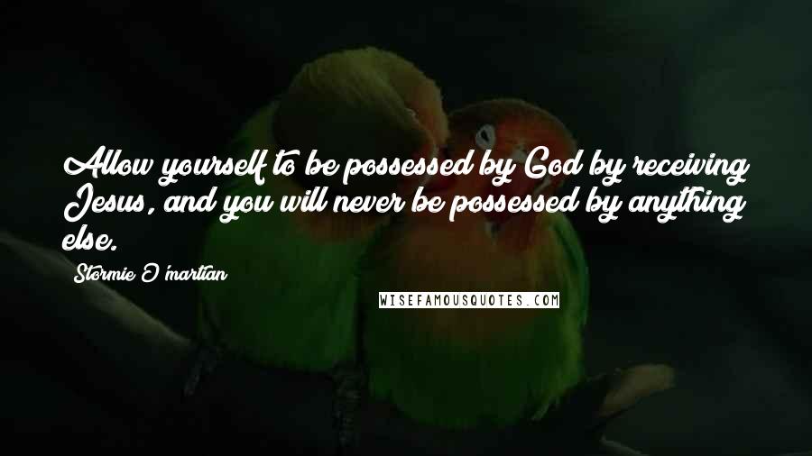 Stormie O'martian Quotes: Allow yourself to be possessed by God by receiving Jesus, and you will never be possessed by anything else.