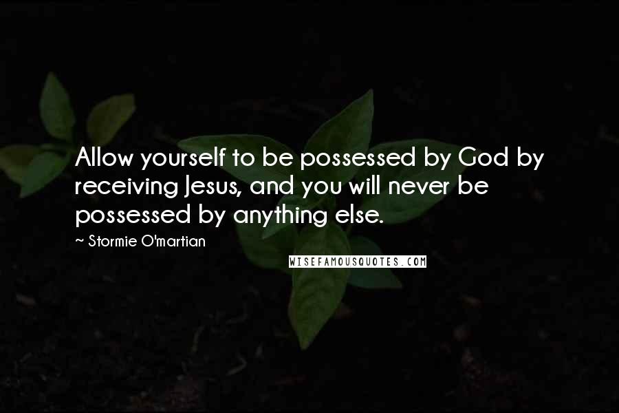 Stormie O'martian Quotes: Allow yourself to be possessed by God by receiving Jesus, and you will never be possessed by anything else.