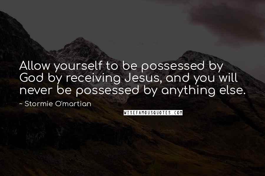 Stormie O'martian Quotes: Allow yourself to be possessed by God by receiving Jesus, and you will never be possessed by anything else.