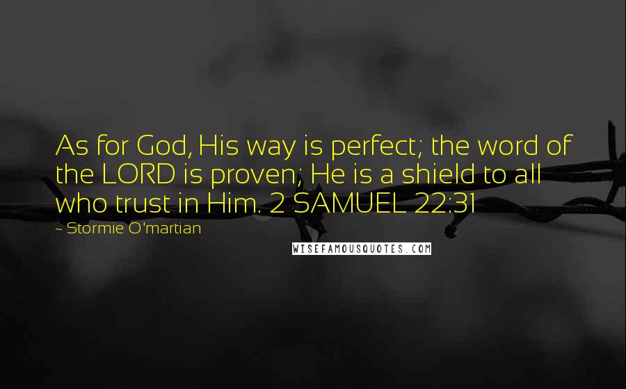 Stormie O'martian Quotes: As for God, His way is perfect; the word of the LORD is proven; He is a shield to all who trust in Him. 2 SAMUEL 22:31