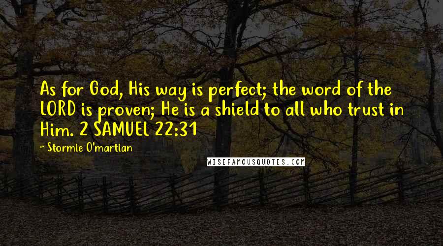 Stormie O'martian Quotes: As for God, His way is perfect; the word of the LORD is proven; He is a shield to all who trust in Him. 2 SAMUEL 22:31