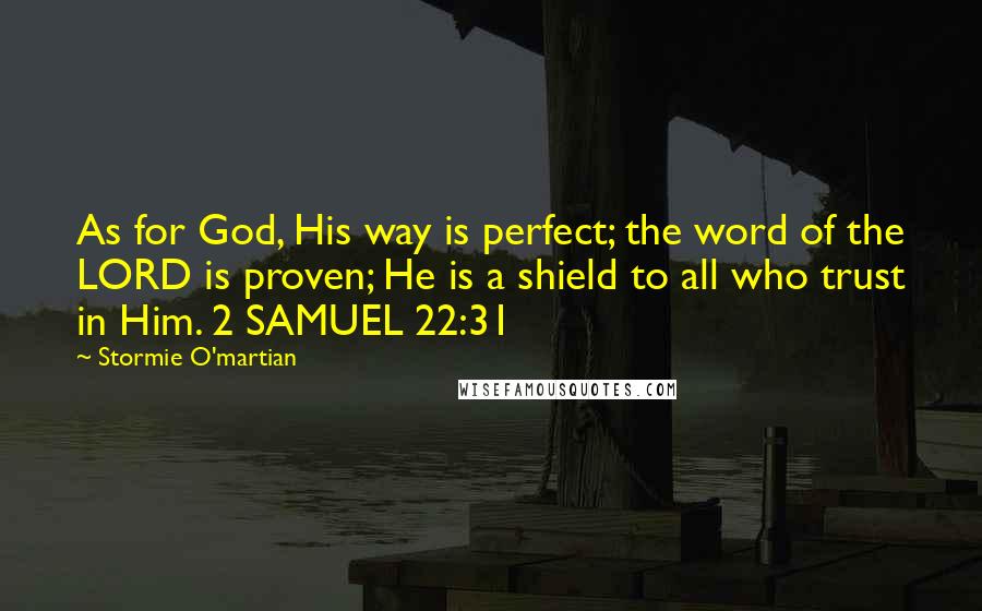 Stormie O'martian Quotes: As for God, His way is perfect; the word of the LORD is proven; He is a shield to all who trust in Him. 2 SAMUEL 22:31