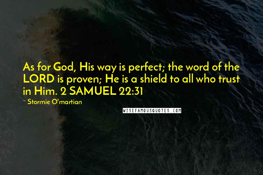 Stormie O'martian Quotes: As for God, His way is perfect; the word of the LORD is proven; He is a shield to all who trust in Him. 2 SAMUEL 22:31