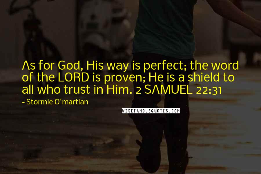 Stormie O'martian Quotes: As for God, His way is perfect; the word of the LORD is proven; He is a shield to all who trust in Him. 2 SAMUEL 22:31