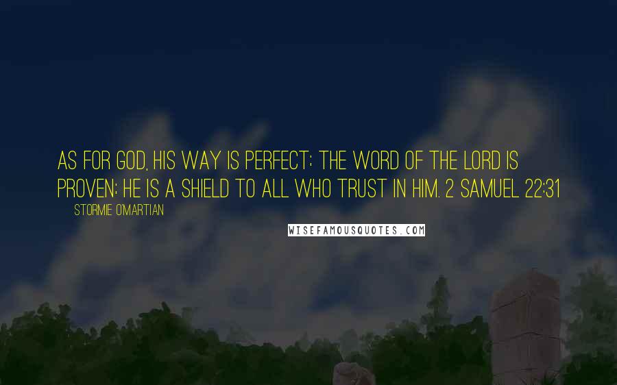 Stormie O'martian Quotes: As for God, His way is perfect; the word of the LORD is proven; He is a shield to all who trust in Him. 2 SAMUEL 22:31