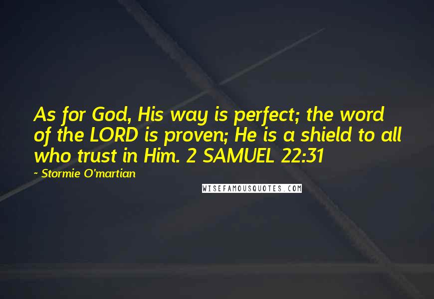 Stormie O'martian Quotes: As for God, His way is perfect; the word of the LORD is proven; He is a shield to all who trust in Him. 2 SAMUEL 22:31