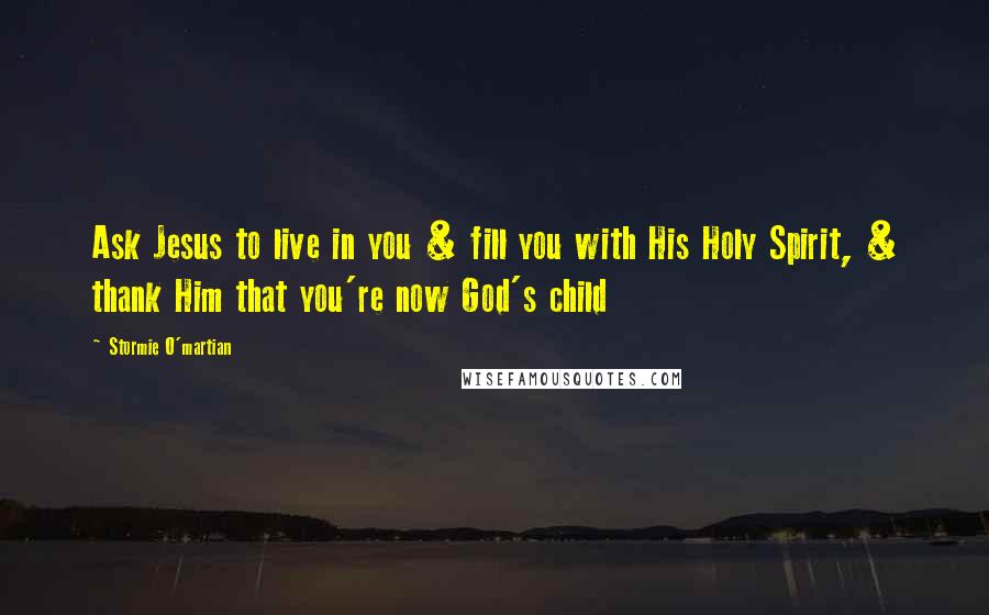 Stormie O'martian Quotes: Ask Jesus to live in you & fill you with His Holy Spirit, & thank Him that you're now God's child