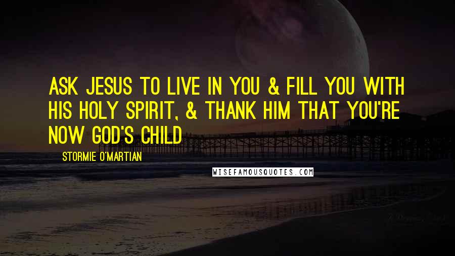 Stormie O'martian Quotes: Ask Jesus to live in you & fill you with His Holy Spirit, & thank Him that you're now God's child